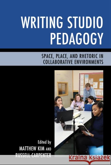 Writing Studio Pedagogy: Space, Place, and Rhetoric in Collaborative Environments Matthew Kim Russell Carpenter 9781475828221 Rowman & Littlefield Publishers