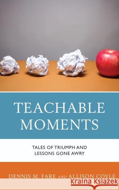 Teachable Moments: Tales of Triumph and Lessons Gone Awry Dennis M. Fare Allison Coyle 9781475828245 Rowman & Littlefield Publishers