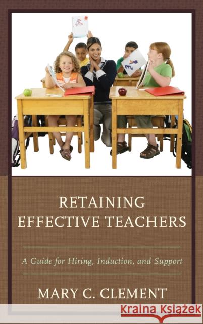 Retaining Effective Teachers: A Guide for Hiring, Induction, and Support Mary C. Clement 9781475828375 Rowman & Littlefield Publishers