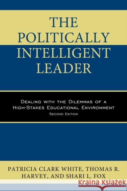 The Politically Intelligent Leader: Dealing with the Dilemmas of a High-Stakes Educational Environment Patricia Clar Thomas R. Harvey Shari L. Fox 9781475828580 Rowman & Littlefield Publishers