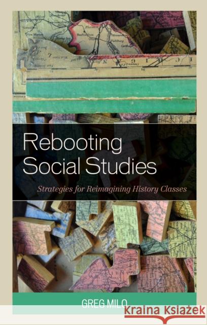 Rebooting Social Studies: Strategies for Reimagining History Classes Greg Milo 9781475828757 Rowman & Littlefield Publishers