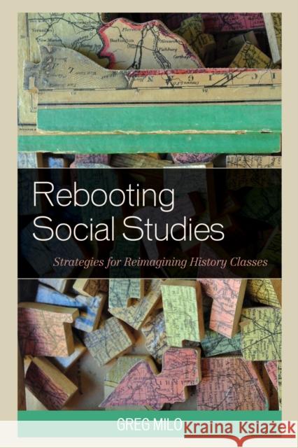 Rebooting Social Studies: Strategies for Reimagining History Classes Greg Milo 9781475828764 Rowman & Littlefield Publishers