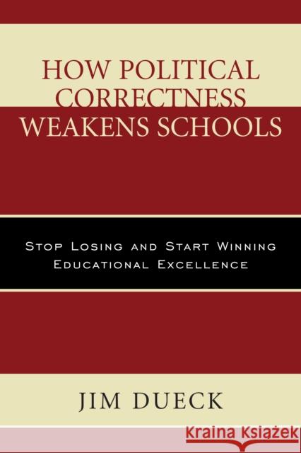 How Political Correctness Weakens Schools: Stop Losing and Start Winning Educational Excellence Jim Dueck 9781475829860 Rowman & Littlefield Publishers