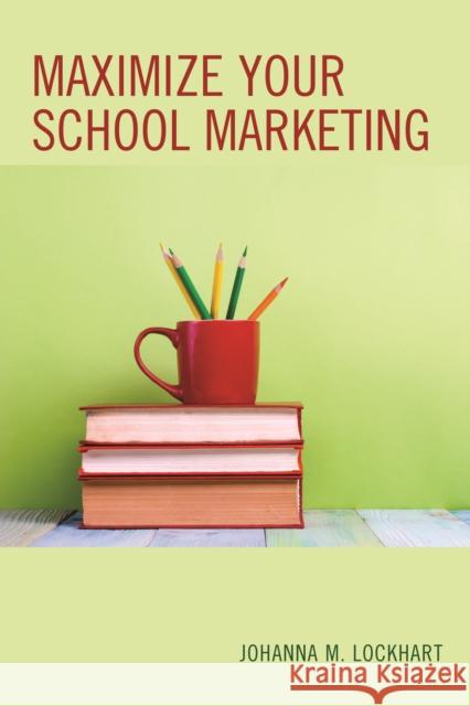 Maximize Your School Marketing Johanna M. Lockhart 9781475829983 Rowman & Littlefield Publishers