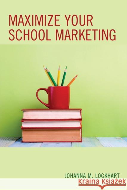 Maximize Your School Marketing Johanna M. Lockhart 9781475829990 Rowman & Littlefield Publishers