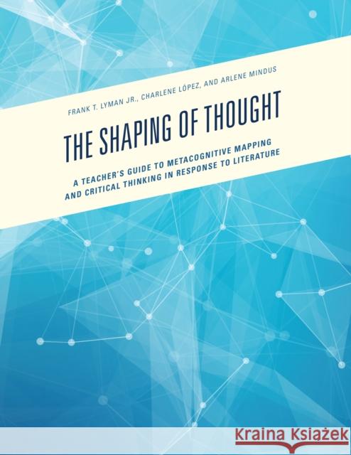The Shaping of Thought: A Teacher's Guide to Metacognitive Mapping and Critical Thinking in Response to Literature Frank T., Jr. Lyman Charlene Lopez Arlene Mindus 9781475830316 Rowman & Littlefield Publishers