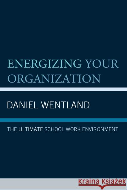 Energizing Your Organization: The Ultimate School Work Environment Daniel Wentland 9781475831498 Rowman & Littlefield Publishers
