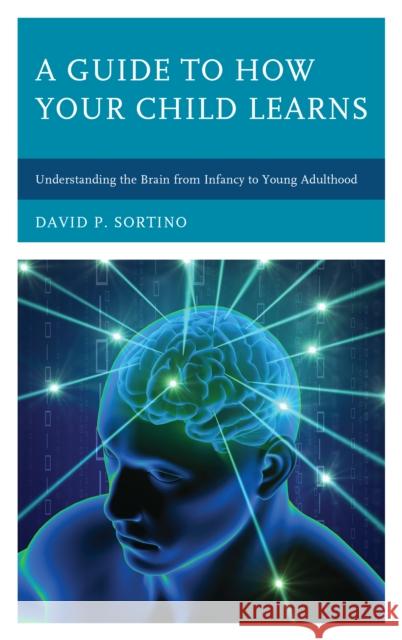 A Guide to How Your Child Learns: Understanding the Brain from Infancy to Young Adulthood David P. Sortino 9781475831825 Rowman & Littlefield Publishers