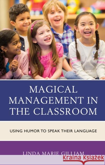 Magical Management in the Classroom: Using Humor to Speak Their Language Linda Marie Gilliam 9781475832105