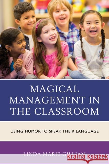 Magical Management in the Classroom: Using Humor to Speak Their Language Linda Marie Gilliam 9781475832112