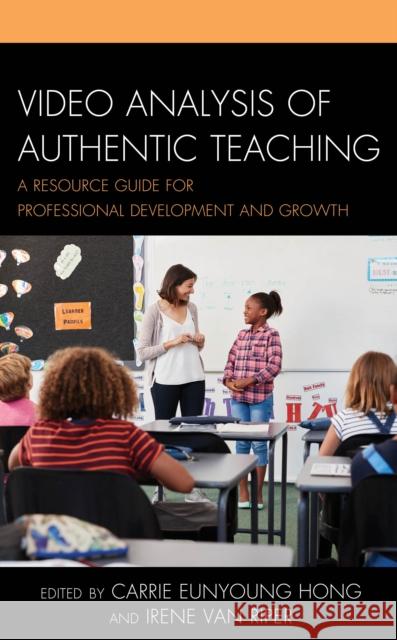 Video Analysis of Authentic Teaching: A Resource Guide for Professional Development and Growth Carrie Eunyoung Hong Irene Va 9781475832167 Rowman & Littlefield Publishers