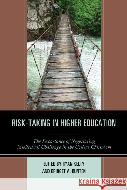 Risk-Taking in Higher Education: The Importance of Negotiating Intellectual Challenge in the College Classroom Ryan Kelty Bridget A. Bunten 9781475832495