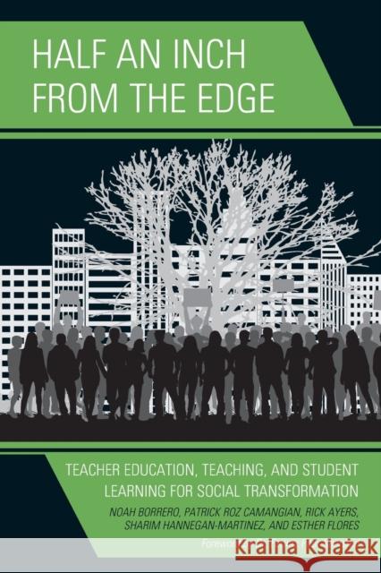 Half an Inch from the Edge: Teacher Education, Teaching, and Student Learning for Social Transformation Noah Borrero Patrick Roz Camangian Richard Ayers 9781475832556