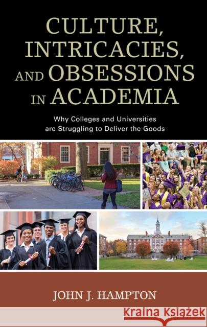 Culture, Intricacies, and Obsessions in Academia: Why Colleges and Universities Are Struggling to Deliver the Goods John J. Hampton 9781475832709 Rowman & Littlefield Publishers