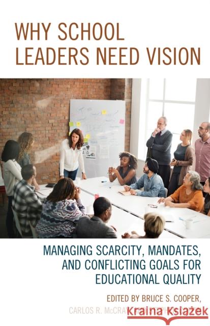 Why School Leaders Need Vision: Managing Scarcity, Mandates, and Conflicting Goals for Educational Quality Bruce S. Cooper Carlos R. McCray Stephen Coffin 9781475833423