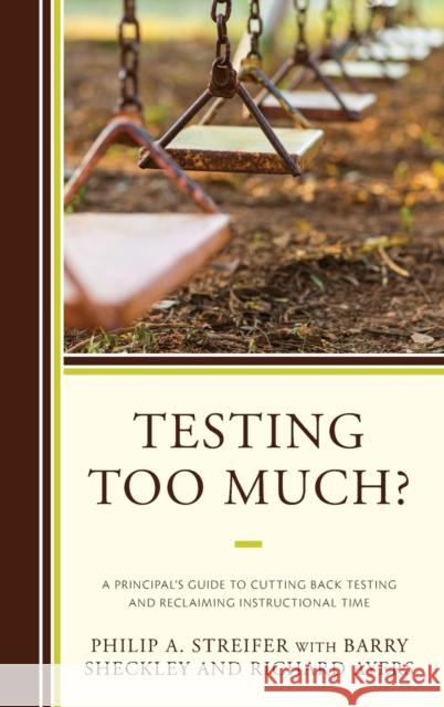 Testing Too Much?: A Principal's Guide to Cutting Back Testing and Reclaiming Instructional Time Philip A. Streifer Barry Sheckley Richard Ayers 9781475833669 Rowman & Littlefield Publishers