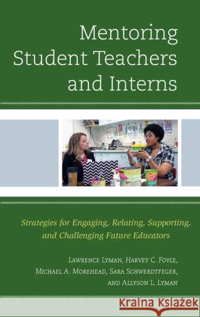Mentoring Student Teachers and Interns: Strategies for Engaging, Relating, Supporting, and Challenging Future Educators Lawrence Lyman Harvey C. Foyle Michael A. Morehead 9781475833690 Rowman & Littlefield Publishers