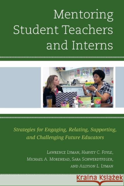 Mentoring Student Teachers and Interns: Strategies for Engaging, Relating, Supporting, and Challenging Future Educators Lawrence Lyman Harvey C. Foyle Michael A. Morehead 9781475833706 Rowman & Littlefield Publishers