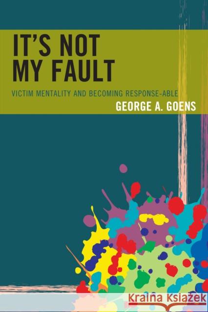 It's Not My Fault: Victim Mentality and Becoming Response-Able Goens, George A. 9781475833850 Rowman & Littlefield Publishers