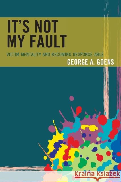 It's Not My Fault: Victim Mentality and Becoming Response-Able Goens, George A. 9781475833867 Rowman & Littlefield Publishers