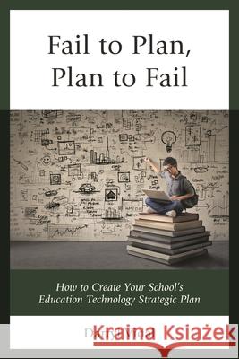 Fail to Plan, Plan to Fail: How to Create Your School's Education Technology Strategic Plan Darryl Vidal 9781475834161
