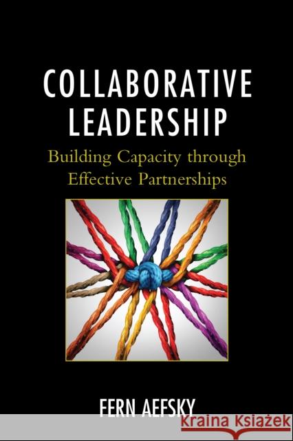 Collaborative Leadership: Building Capacity Through Effective Partnerships Fern Aefsky 9781475834512 Rowman & Littlefield Publishers