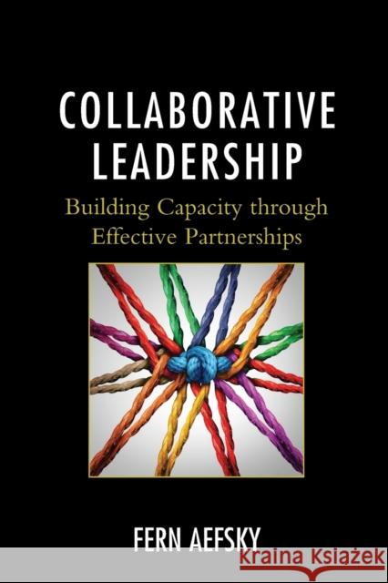 Collaborative Leadership: Building Capacity Through Effective Partnerships Fern Aefsky 9781475834529 Rowman & Littlefield Publishers