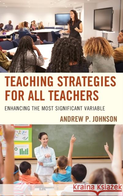 Teaching Strategies for All Teachers: Enhancing the Most Significant Variable Andrew P. Johnson 9781475834666 Rowman & Littlefield Publishers