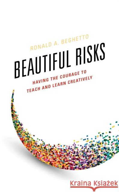 Beautiful Risks: Having the Courage to Teach and Learn Creatively Ronald A. Beghetto 9781475834727 Rowman & Littlefield Publishers