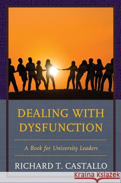 Dealing with Dysfunction: A Book for University Leaders Richard T. Castallo 9781475834819 Rowman & Littlefield Publishers