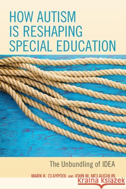 How Autism Is Reshaping Special Education: The Unbundling of Idea Mark K. Claypool John M. McLaughlin 9781475834970