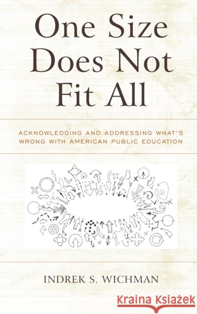 One Size Does Not Fit All: Acknowledging and Addressing What's Wrong with American Public Education Indrek S. Wichman 9781475835328 Rowman & Littlefield Publishers