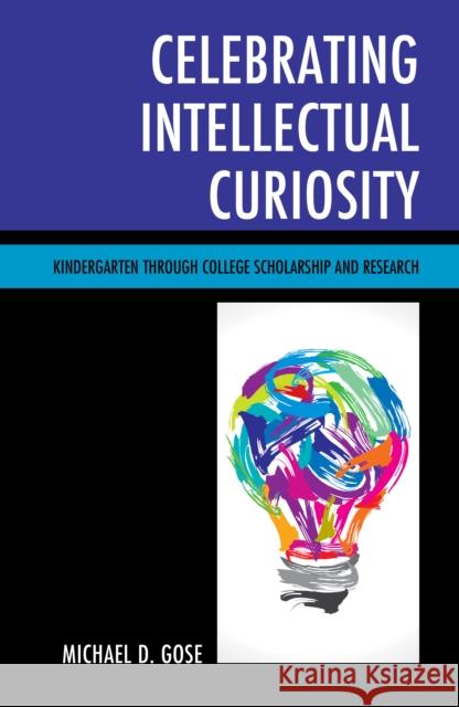 Celebrating Intellectual Curiosity: Kindergarten through College Scholarship and Research Gose, Michael 9781475835380 Rowman & Littlefield Publishers