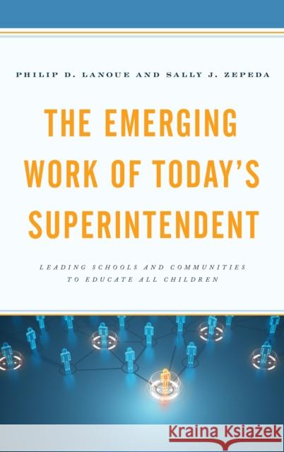 The Emerging Work of Today's Superintendent: Leading Schools and Communities to Educate All Children Philip D. Lanoue Sally J. Zepeda 9781475835502 Rowman & Littlefield Publishers