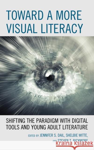 Toward a More Visual Literacy: Shifting the Paradigm with Digital Tools and Young Adult Literature Jennifer S. Dail Shelbie Witte Steven T. Bickmore 9781475835663