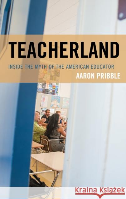 Teacherland: Inside the Myth of the American Educator Aaron Pribble 9781475836127 Rowman & Littlefield Publishers