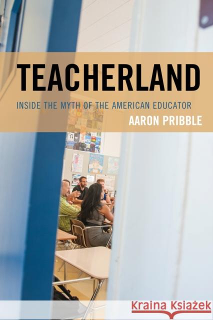 Teacherland: Inside the Myth of the American Educator Aaron Pribble 9781475836134 Rowman & Littlefield Publishers