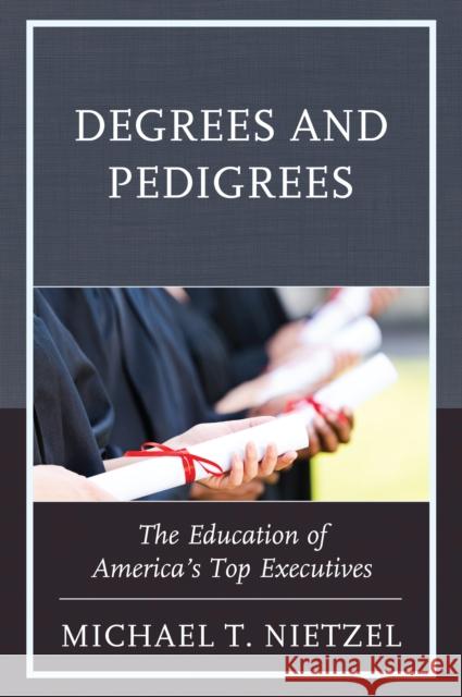 Degrees and Pedigrees: The Education of America's Top Executives Michael T. Nietzel 9781475837070 Rowman & Littlefield Publishers