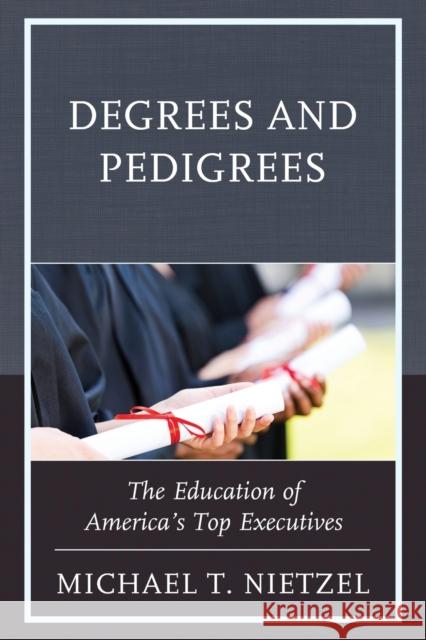 Degrees and Pedigrees: The Education of America's Top Executives Michael T. Nietzel 9781475837087 Rowman & Littlefield Publishers