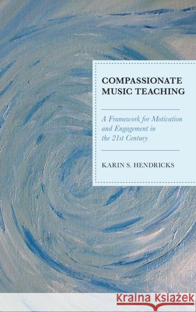 Compassionate Music Teaching: A Framework for Motivation and Engagement in the 21st Century Hendricks, Karin S. 9781475837339