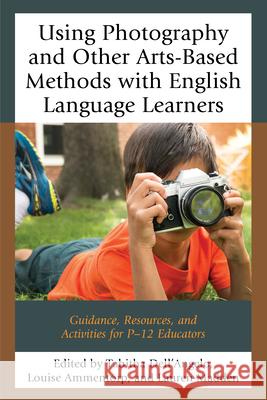 Using Photography and Other Arts-Based Methods with English Language Learners: Guidance, Resources, and Activities for P-12 Educators Tabitha Dell'angelo Louise Ammentorp Lauren Madden 9781475837629 Rowman & Littlefield Publishers