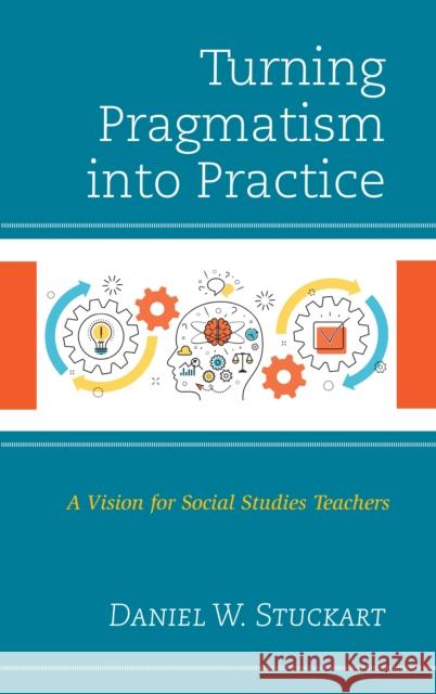 Turning Pragmatism Into Practice: A Vision for Social Studies Teachers Daniel W. Stuckart 9781475837704 Rowman & Littlefield Publishers