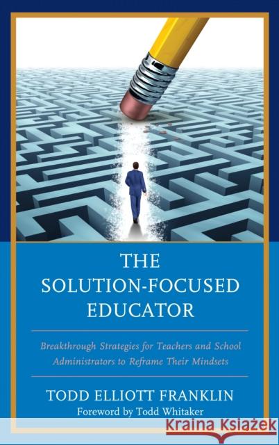 The Solution-Focused Educator: Breakthrough Strategies for Teachers and School Administrators to Reframe Their Mindsets Franklin, Todd Elliott 9781475837797 Rowman & Littlefield Publishers