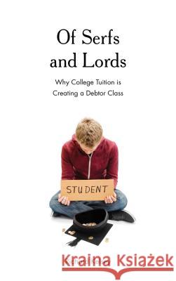 Of Serfs and Lords: Why College Tuition Is Creating a Debtor Class Richard Kelsey 9781475837902 Rowman & Littlefield Publishers