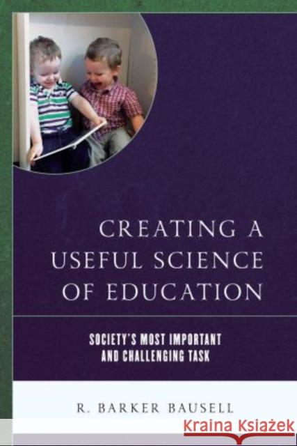 Creating a Useful Science of Education: Society's Most Important and Challenging Task R. Barker Bausell 9781475838169