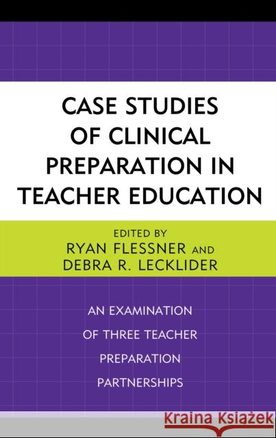 Case Studies of Clinical Preparation in Teacher Education: An Examination of Three Teacher Preparation Partnerships Ryan Flessner Debra R. Lecklider 9781475839470 Rowman & Littlefield Publishers