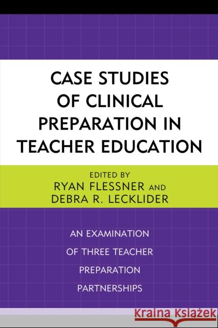 Case Studies of Clinical Preparation in Teacher Education: An Examination of Three Teacher Preparation Partnerships Ryan Flessner Debra R. Lecklider 9781475839487 Rowman & Littlefield Publishers