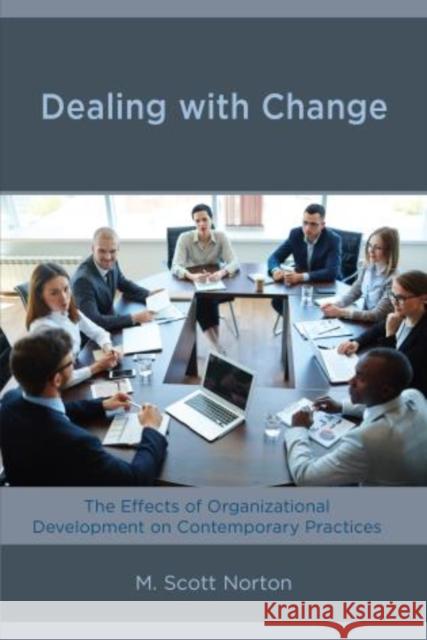 Dealing with Change: The Effects of Organizational Development on Contemporary Practices M. Scott Norton 9781475839746 Rowman & Littlefield Publishers