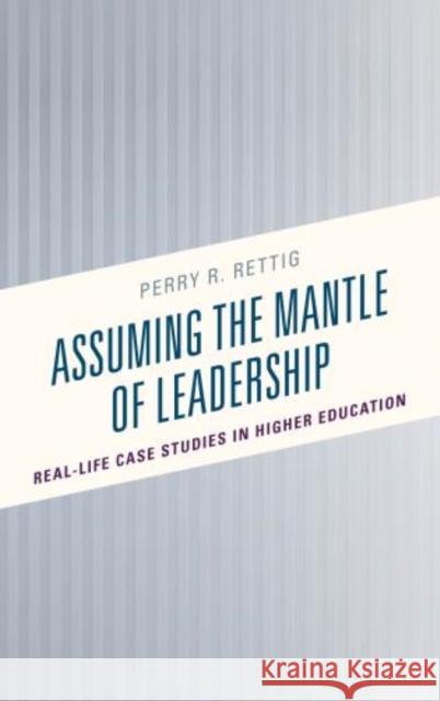 Assuming the Mantle of Leadership: Real-Life Case Studies in Higher Education Perry R. Rettig 9781475840223 Rowman & Littlefield Publishers