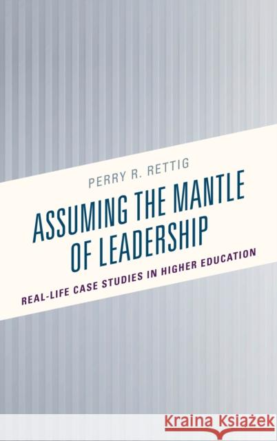 Assuming the Mantle of Leadership: Real-Life Case Studies in Higher Education Perry R. Rettig 9781475840230 Rowman & Littlefield Publishers